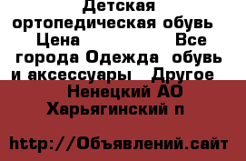 Детская ортопедическая обувь. › Цена ­ 1000-1500 - Все города Одежда, обувь и аксессуары » Другое   . Ненецкий АО,Харьягинский п.